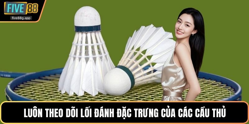 Luôn theo dõi lối đánh đặc trưng của các cầu thủ