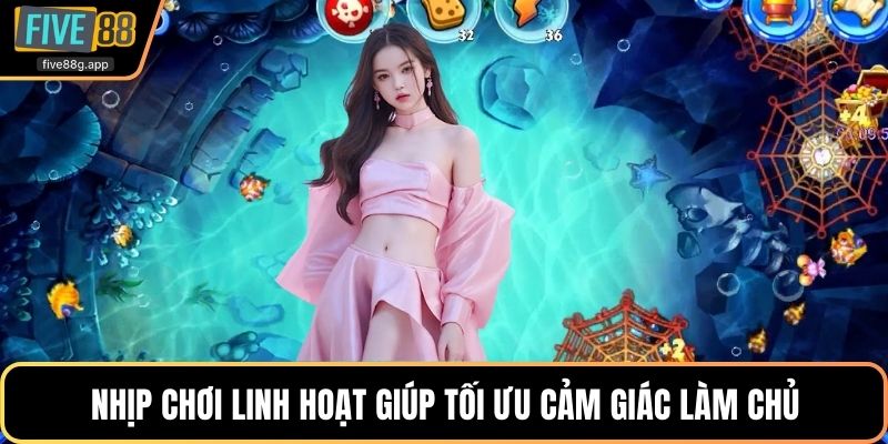 Nhịp chơi linh hoạt giúp tối ưu cảm giác làm chủ